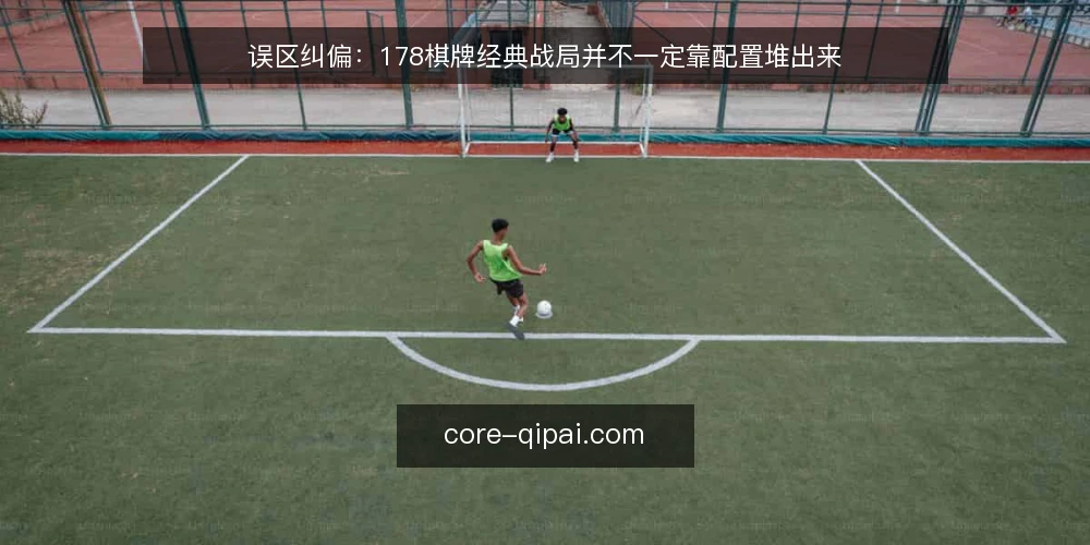 误区纠偏：178棋牌经典战局并不一定靠配置堆出来 — 先厘清一个常见误区 配图
