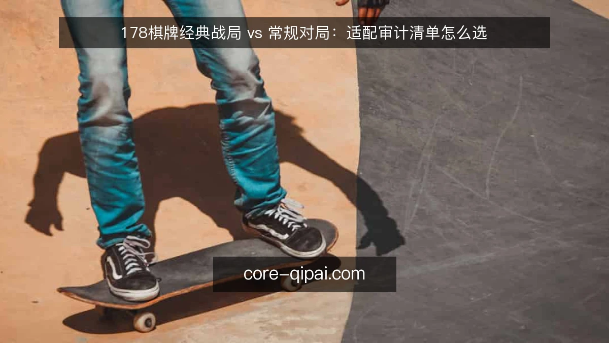 178棋牌经典战局 vs 常规对局:适配审计清单怎么选